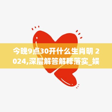 今晚9点30开什么生肖明 2024,深层解答解释落实_娱乐版14.896-3