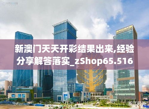 新澳门天天开彩结果出来,经验分享解答落实_zShop65.516-4