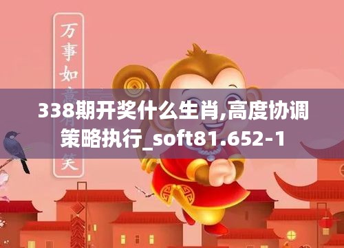 338期开奖什么生肖,高度协调策略执行_soft81.652-1