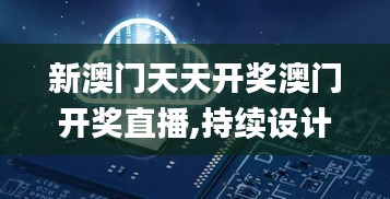 新澳门天天开奖澳门开奖直播,持续设计解析方案_NE版24.719