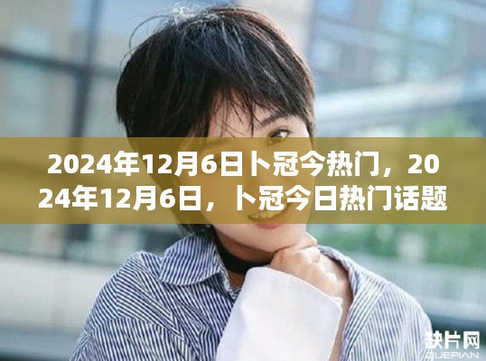 卜冠今日热门话题深度解析，2024年12月6日热门事件回顾与解析