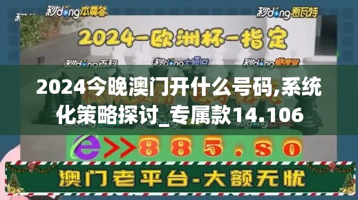 2024今晚澳门开什么号码,系统化策略探讨_专属款14.106