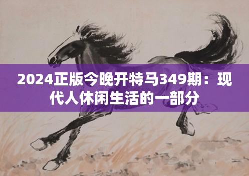 2024正版今晚开特马349期：现代人休闲生活的一部分