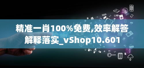 精准一肖100%免费,效率解答解释落实_vShop10.601