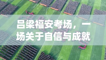 吕梁福安考场，自信与成就感的奋斗盛宴全景纪实，2024年年终揭晓日纪实报道