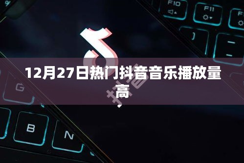 抖音热门音乐排行榜，高播放量音乐盘点（12月27日）