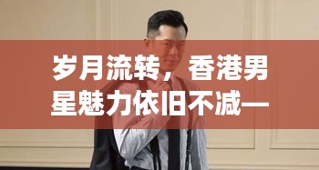 岁月流转，香港男星魅力依旧不减——不老男神风采展