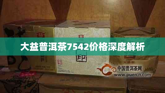 大益普洱茶7542价格深度解析