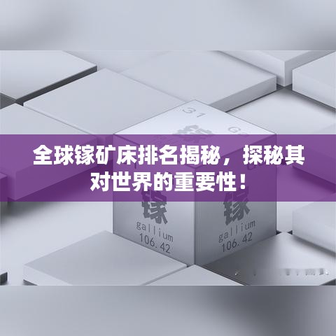 全球镓矿床排名揭秘，探秘其对世界的重要性！