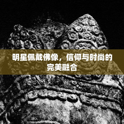 明星佩戴佛像，信仰与时尚的完美融合