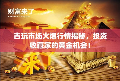 古玩市场火爆行情揭秘，投资收藏家的黄金机会！