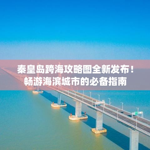 秦皇岛跨海攻略图全新发布！畅游海滨城市的必备指南