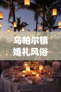 乌帕尔镇婚礼风俗融合现代元素，传统与现代的完美交融之美视频揭晓