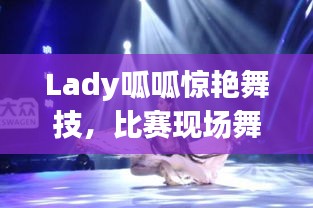 Lady呱呱惊艳舞技，比赛现场舞蹈盛宴