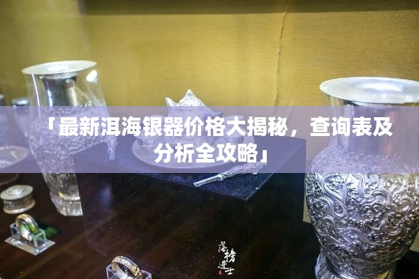 「最新洱海银器价格大揭秘，查询表及分析全攻略」