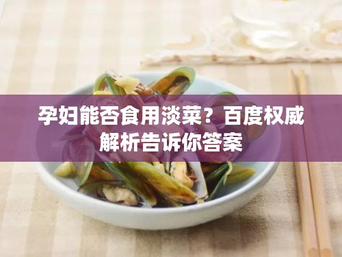 孕妇能否食用淡菜？百度权威解析告诉你答案