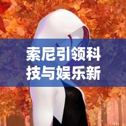 索尼引领科技与娱乐新纪元，最新头条新闻抢先看！