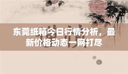 东莞纸箱今日行情分析，最新价格动态一网打尽