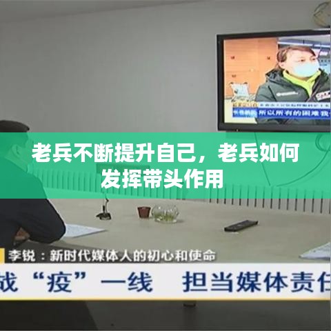 老兵不断提升自己，老兵如何发挥带头作用 