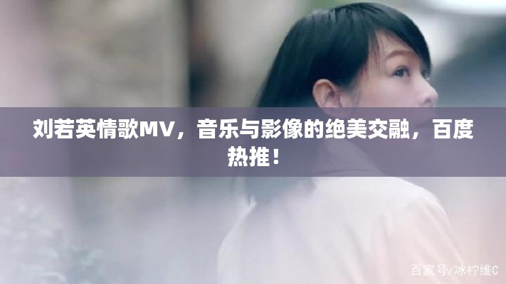 刘若英情歌MV，音乐与影像的绝美交融，百度热推！