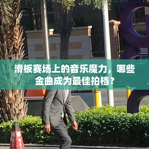 滑板赛场上的音乐魔力，哪些金曲成为最佳拍档？