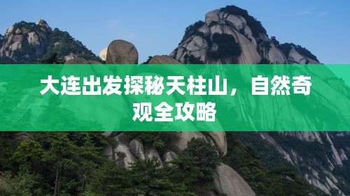 大连出发探秘天柱山，自然奇观全攻略