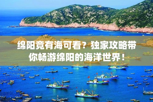 绵阳竟有海可看？独家攻略带你畅游绵阳的海洋世界！