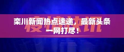 栾川新闻热点速递，最新头条一网打尽！