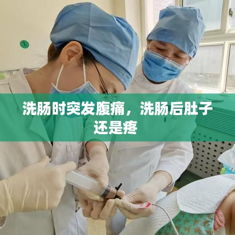 洗肠时突发腹痛，洗肠后肚子还是疼 