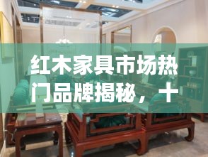 红木家具市场热门品牌揭秘，十大领先厂家排名榜单