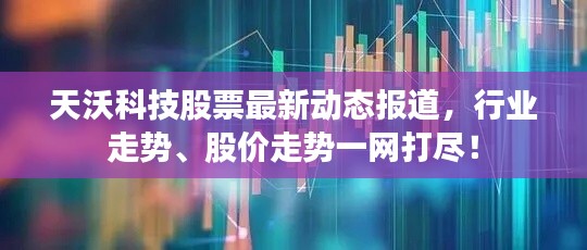 天沃科技股票最新动态报道，行业走势、股价走势一网打尽！