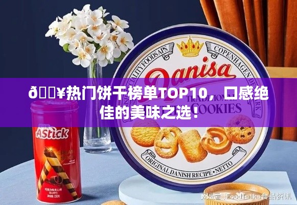 🔥热门饼干榜单TOP10，口感绝佳的美味之选！