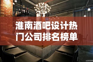 淮南酒吧设计热门公司排名榜单，打造独特风格的首选！