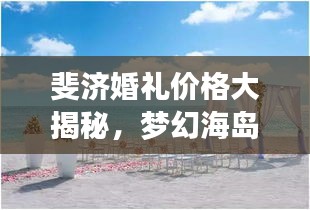 斐济婚礼价格大揭秘，梦幻海岛婚礼全方位指南