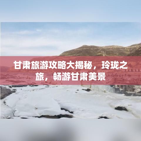 甘肃旅游攻略大揭秘，玲珑之旅，畅游甘肃美景